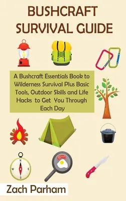 Bushcraft Survival Guide: Bushcraft Essentials Book to Wilderness Survival Plus Basic Tools, Outdoor Skills and Life Hacks to Get You Through - Bushcraft Survival Guide: A Bushcraft Essentials Book to Wilderness Survival Plus Basic Tools, Outdoor Skills and Life Hacks to Get You Through