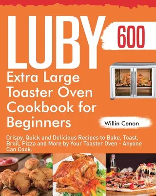 Luby Extra Large Toaster Oven Cookbook dla początkujących: 600-dniowe chrupiące, szybkie i pyszne przepisy na pieczenie, opiekanie, pieczenie, pizzę i nie tylko w tosterze - Luby Extra Large Toaster Oven Cookbook for Beginners: 600-Day Crispy, Quick and Delicious Recipes to Bake, Toast, Broil, Pizza and More by Your Toaste