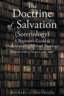 Doktryna zbawienia: Przewodnik dla początkujących, jak zrozumieć teologię biblijną: Co naprawdę oznacza biblijne zbawienie? - The Doctrine of Salvation: A Beginner's Guide to Understanding Biblical Theology: What Does Biblical Salvation Really Mean