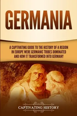 Germania: Porywający przewodnik po historii regionu Europy, w którym dominowały plemiona germańskie i jak przekształcił się w G - Germania: A Captivating Guide to the History of a Region in Europe Where Germanic Tribes Dominated and How It Transformed into G