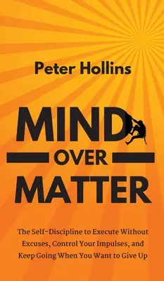 Mind Over Matter: Samodyscyplina, aby działać bez wymówek, kontrolować swoje impulsy i kontynuować, gdy chcesz się poddać - Mind Over Matter: The Self-Discipline to Execute Without Excuses, Control Your Impulses, and Keep Going When You Want to Give Up