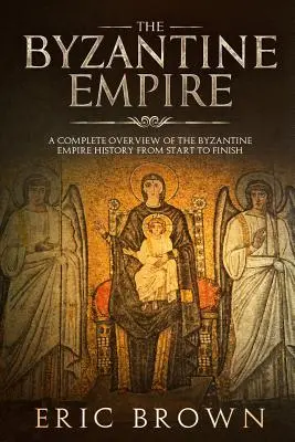 Imperium Bizantyjskie: Kompletny przegląd historii Cesarstwa Bizantyjskiego od początku do końca - The Byzantine Empire: A Complete Overview Of The Byzantine Empire History from Start to Finish