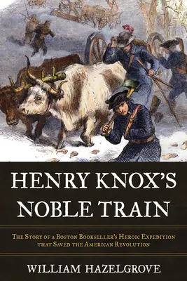 Henry Knox's Noble Train: Historia bohaterskiej wyprawy bostońskiego księgarza, która uratowała rewolucję amerykańską - Henry Knox's Noble Train: The Story of a Boston Bookseller's Heroic Expedition That Saved the American Revolution