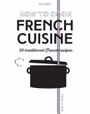 Jak gotować kuchnię francuską: 50 tradycyjnych przepisów - How to Cook French Cuisine: 50 Traditional Recipes