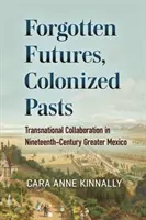 Zapomniane przyszłości, skolonizowane przeszłości: Ponadnarodowa współpraca w XIX-wiecznym Wielkim Meksyku - Forgotten Futures, Colonized Pasts: Transnational Collaboration in Nineteenth-Century Greater Mexico