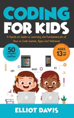 Kodowanie dla dzieci: Praktyczny przewodnik po podstawach kodowania gier, aplikacji i stron internetowych - Coding for Kids: A Hands-on Guide to Learning the Fundamentals of How to Code Games, Apps and Websites