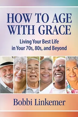 Jak starzeć się z wdziękiem: Najlepsze życie w wieku 70, 80 i więcej lat - How to Age with Grace: Living Your Best Life in Your 70s, 80s, and Beyond