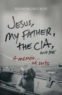 Jezus, mój ojciec, CIA i ja: A Memoir. . of Sorts - Jesus, My Father, the Cia, and Me: A Memoir. . . of Sorts