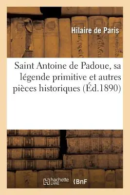 Święty Antoni z Padwy, jego pierwotna legenda i inne historyczne przykłady: z kazaniami: niepisanymi i nowymi oraz podręcznikiem pobożności - Saint Antoine de Padoue, Sa Lgende Primitive Et Autres Pices Historiques: Avec Des Sermons: Indits Et Nouveaux Et Un Manuel de Dvotion