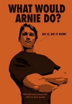 Co by zrobił Arnie? Motywuj i podniecaj się jego najlepszymi cytatami - What Would Arnie Do?: Motivate and Perspirate with His Best Quotes