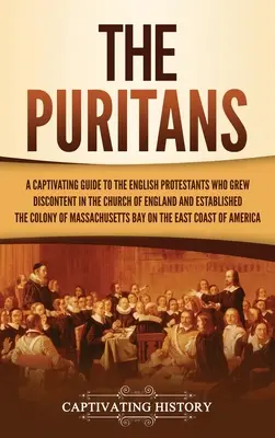 The Puritans: A Captivating Guide to the English Protestants Who Grew Discontent in the Church of England and Established the Massac