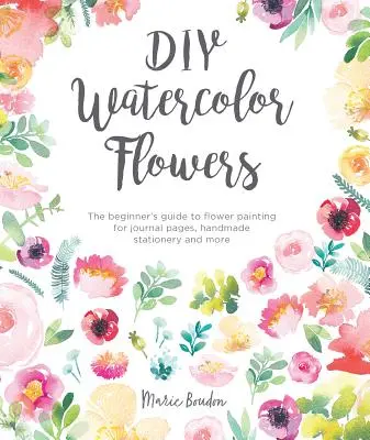 Kwiaty akwarelowe DIY: Przewodnik dla początkujących po malowaniu kwiatów na strony dziennika, ręcznie robioną papeterię i nie tylko - DIY Watercolor Flowers: The Beginner's Guide to Flower Painting for Journal Pages, Handmade Stationery and More