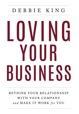 Loving Your Business: Przemyśl swoją relację z firmą i spraw, by działała na twoją korzyść - Loving Your Business: Rethink Your Relationship with Your Company and Make it Work for You