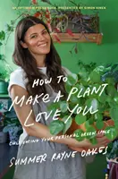 Jak sprawić, by roślina cię pokochała: Pielęgnuj zieloną przestrzeń w swoim domu i sercu - How to Make a Plant Love You: Cultivate Green Space in Your Home and Heart