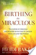 Narodziny cudu: Moc osobistych spotkań z Bogiem, by zmienić swoje życie i świat - Birthing the Miraculous: The Power of Personal Encounters with God to Change Your Life and the World