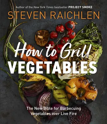 Jak grillować warzywa: Nowa Biblia grillowania warzyw na żywym ogniu - How to Grill Vegetables: The New Bible for Barbecuing Vegetables Over Live Fire