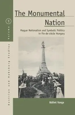 Monumentalny naród: Magyar Nationalism and Symbolic Politics in Fin-De-Sicle Hungary (Madziarski nacjonalizm i polityka symboliczna na Węgrzech w okresie późnego średniowiecza) - The Monumental Nation: Magyar Nationalism and Symbolic Politics in Fin-De-Sicle Hungary