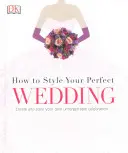 How to Style Your Perfect Wedding - Stwórz i wystylizuj swoją własną niezapomnianą uroczystość - How to Style Your Perfect Wedding - Create and style your own unforgettable celebration
