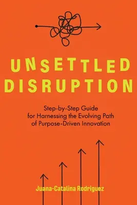 Unsettled Disruption: Przewodnik krok po kroku, jak wykorzystać ewoluującą ścieżkę innowacji ukierunkowanej na cel - Unsettled Disruption: Step-by-Step Guide for Harnessing the Evolving Path of Purpose-Driven Innovation