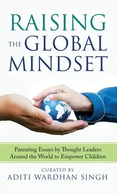 Wychowanie globalnego sposobu myślenia: Eseje o rodzicielstwie autorstwa światowych liderów w celu wzmocnienia pozycji dzieci - Raising the Global Mindset: Parenting Essays by Thought Leaders Around the World to Empower Children