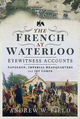 Francuzi pod Waterloo - relacje naocznych świadków: Napoleon, cesarska kwatera główna i 1. korpus - The French at Waterloo - Eyewitness Accounts: Napoleon, Imperial Headquarters and 1st Corps