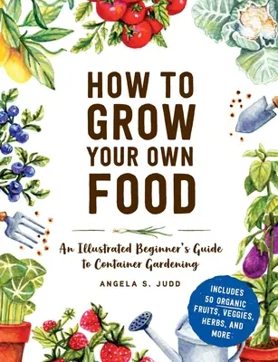 Jak uprawiać własną żywność: Ilustrowany przewodnik dla początkujących po ogrodnictwie pojemnikowym - How to Grow Your Own Food: An Illustrated Beginner's Guide to Container Gardening