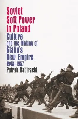 Sowiecka miękka siła w Polsce: Kultura i tworzenie nowego imperium Stalina, 1943-1957 - Soviet Soft Power in Poland: Culture and the Making of Stalin's New Empire, 1943-1957