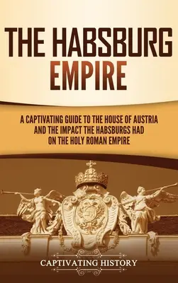 Imperium Habsburgów: Porywający przewodnik po rodzie austriackim i wpływie Habsburgów na Święte Cesarstwo Rzymskie - The Habsburg Empire: A Captivating Guide to the House of Austria and the Impact the Habsburgs Had on the Holy Roman Empire