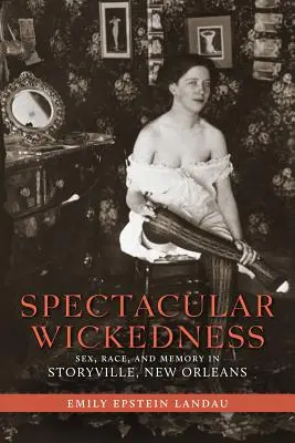 Spektakularna niegodziwość: Seks, rasa i pamięć w Storyville w Nowym Orleanie - Spectacular Wickedness: Sex, Race, and Memory in Storyville, New Orleans