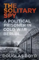 Samotny szpieg: Więzień polityczny w zimnowojennym Berlinie - The Solitary Spy: A Political Prisoner in Cold War Berlin