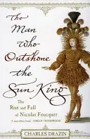 Człowiek, który przyćmił Króla Słońce - ambicja, triumf i zdrada za panowania Ludwika XIV - Man Who Outshone The Sun King - Ambition, Triumph and Treachery in the Reign of Louis XIV