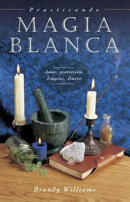 Practicando Magia Blanca: Amor, Proteccin, Limpias, Dinero