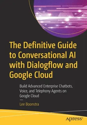 The Definitive Guide to Conversational AI with Dialogflow and Google Cloud: Tworzenie zaawansowanych chatbotów, agentów głosowych i telefonicznych na platformie Google - The Definitive Guide to Conversational AI with Dialogflow and Google Cloud: Build Advanced Enterprise Chatbots, Voice, and Telephony Agents on Google