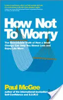 Jak się nie martwić: niezwykła prawda o tym, jak niewielka zmiana może pomóc ci mniej się stresować i bardziej cieszyć się życiem - How Not to Worry: The Remarkable Truth of How a Small Change Can Help You Stress Less and Enjoy Life More