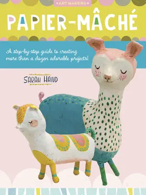 Papier Mache: A Step-By-Step Guide to Creating More than a Dozen Adorable Projects! - Papier Mache: A Step-By-Step Guide to Creating More Than a Dozen Adorable Projects!