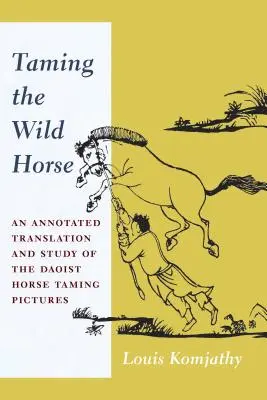 Oswajanie dzikiego konia: Opatrzone przypisami tłumaczenie i studium taoistycznych obrazów oswajania koni - Taming the Wild Horse: An Annotated Translation and Study of the Daoist Horse Taming Pictures