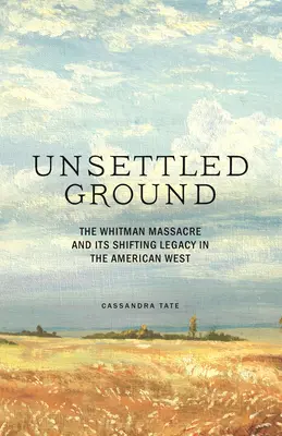 Unsettled Ground: Masakra Whitmana i jej zmieniające się dziedzictwo na amerykańskim Zachodzie - Unsettled Ground: The Whitman Massacre and Its Shifting Legacy in the American West