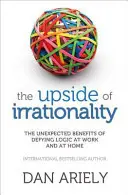 Upside of Irrationality - Nieoczekiwane korzyści z przeciwstawiania się logice w pracy i w domu - Upside of Irrationality - The Unexpected Benefits of Defying Logic at Work and at Home