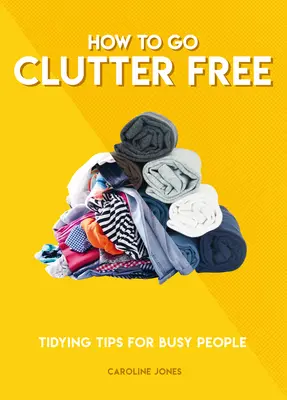 Jak pozbyć się bałaganu: Porady dla zapracowanych osób - How to Go Clutter Free: Tidying Tips for Busy People