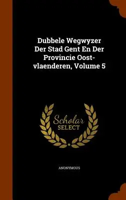 Dubbele Wegwyzer Der Stad Gent En Der Provincie Oost-Vlaenderen, tom 5 - Dubbele Wegwyzer Der Stad Gent En Der Provincie Oost-Vlaenderen, Volume 5