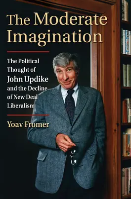 Umiarkowana wyobraźnia: Myśl polityczna Johna Updike'a i upadek liberalizmu Nowego Ładu - The Moderate Imagination: The Political Thought of John Updike and the Decline of New Deal Liberalism