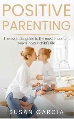 Pozytywne rodzicielstwo: Niezbędny przewodnik po najważniejszych latach życia dziecka - Positive Parenting: The Essential Guide To The Most Important Years of Your Child's Life