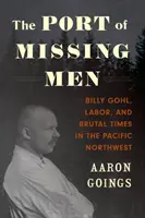 Port zaginionych mężczyzn: Billy Gohl, praca i brutalne czasy na północno-zachodnim Pacyfiku - The Port of Missing Men: Billy Gohl, Labor, and Brutal Times in the Pacific Northwest