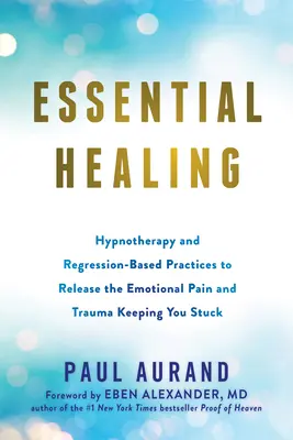 Essential Healing: Hipnoterapia i praktyki oparte na regresji w celu uwolnienia emocjonalnego bólu i traumy, które trzymają cię w miejscu - Essential Healing: Hypnotherapy and Regression-Based Practices to Release the Emotional Pain and Trauma Keeping You Stuck