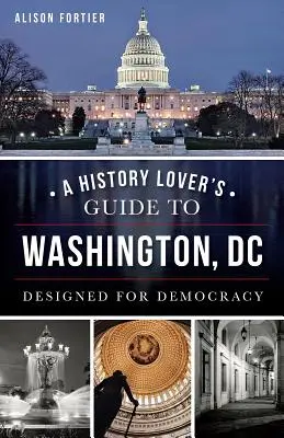 Przewodnik miłośnika historii po Waszyngtonie: Zaprojektowany dla demokracji - A History Lover's Guide to Washington, D.C.: Designed for Democracy