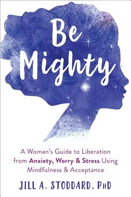Be Mighty: Kobiecy przewodnik po wyzwoleniu od lęku, zmartwień i stresu za pomocą uważności i akceptacji - Be Mighty: A Woman's Guide to Liberation from Anxiety, Worry, and Stress Using Mindfulness and Acceptance