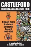 Castleford Rugby League Football Club - dziewięćdziesięcioletni rekord statystyczny i obrazkowy - 1926-2016 - Castleford Rugby League Football Club - A Ninety Years Statistical & Pictorial Record - 1926-2016