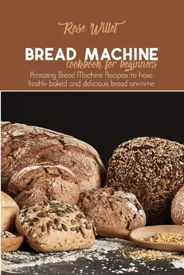 Książka kucharska dla początkujących: Niesamowite przepisy na świeżo upieczony i pyszny chleb w każdej chwili. - Bread Machine Cookbook for Beginners: Amazing Bread Machine Recipes to have freshly baked and delicious bread anytime