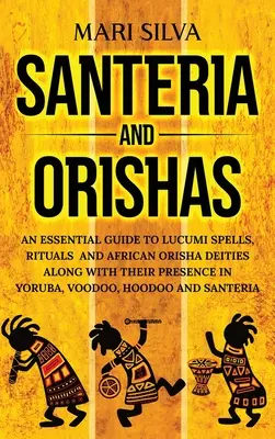 Santeria i Orishas: An Essential Guide to Lucumi Spells, Rituals and African Orisha Deities along with Their Presence in Yoruba, Voodoo, H - Santeria and Orishas: An Essential Guide to Lucumi Spells, Rituals and African Orisha Deities along with Their Presence in Yoruba, Voodoo, H