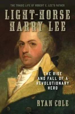 Lekkokonny Harry Lee: Powstanie i upadek bohatera rewolucji - tragiczne życie ojca Roberta E. Lee - Light-Horse Harry Lee: The Rise and Fall of a Revolutionary Hero - The Tragic Life of Robert E. Lee's Father